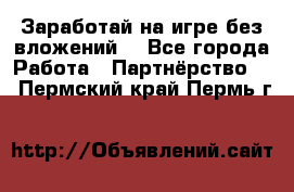 Заработай на игре без вложений! - Все города Работа » Партнёрство   . Пермский край,Пермь г.